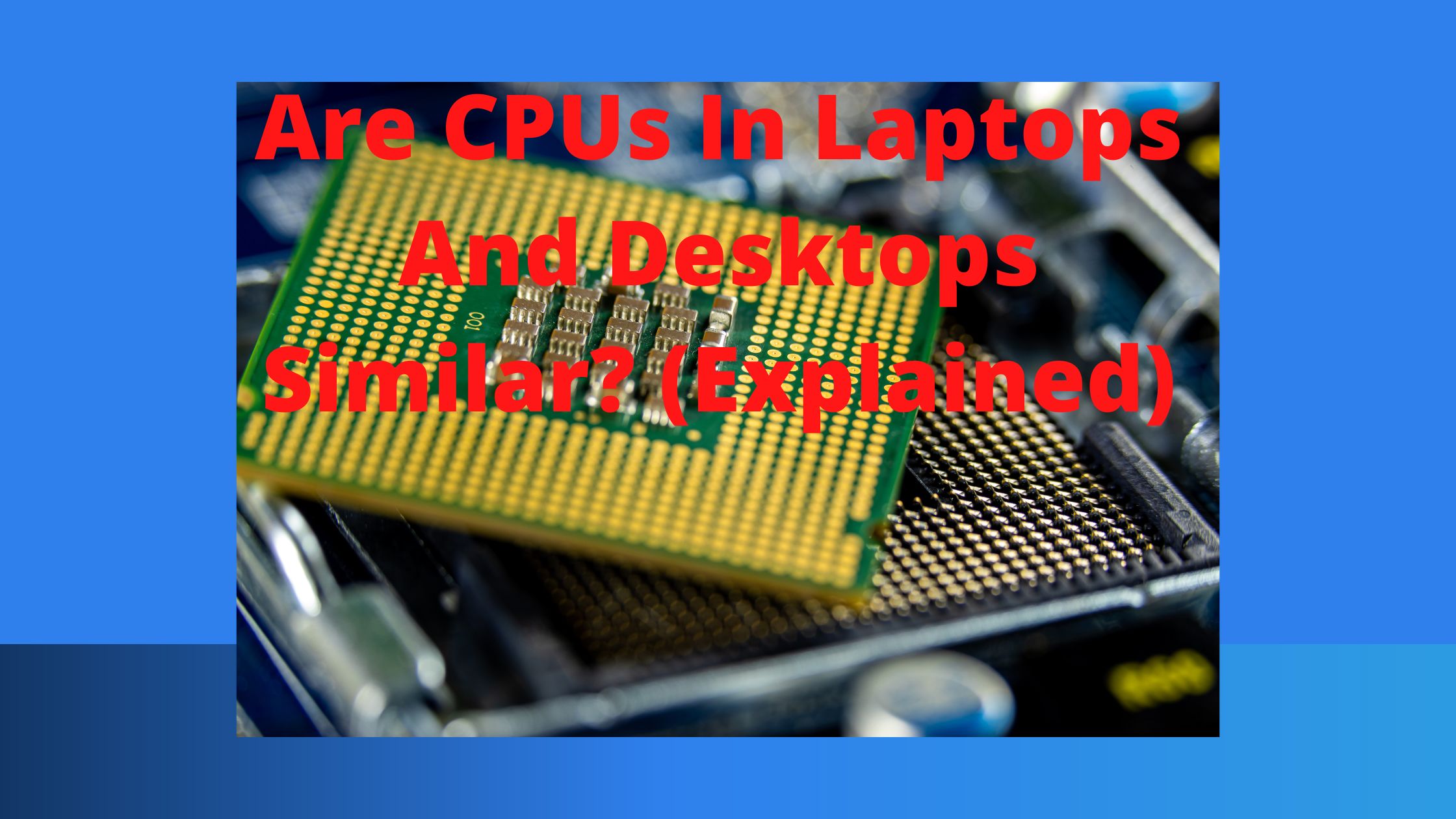 Are CPUs In Laptops And Desktops Similar? (Explained)
